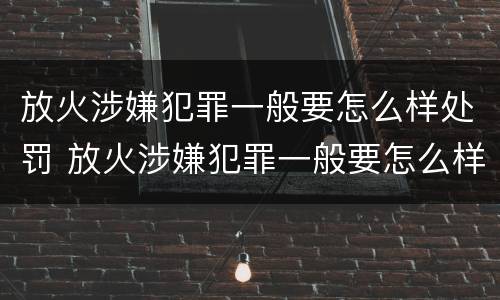 放火涉嫌犯罪一般要怎么样处罚 放火涉嫌犯罪一般要怎么样处罚呢