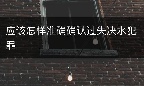 应该怎样准确确认过失决水犯罪