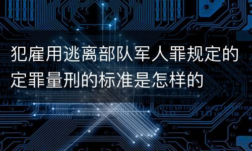 犯雇用逃离部队军人罪规定的定罪量刑的标准是怎样的