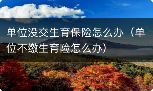 单位没交生育保险怎么办（单位不缴生育险怎么办）