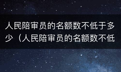 人民陪审员的名额数不低于多少（人民陪审员的名额数不低于多少人）