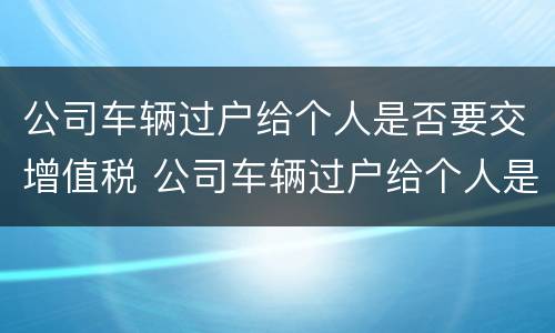 公司车辆过户给个人是否要交增值税 公司车辆过户给个人是否要交增值税呢