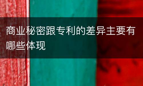 商业秘密跟专利的差异主要有哪些体现