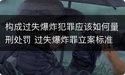 构成过失爆炸犯罪应该如何量刑处罚 过失爆炸罪立案标准