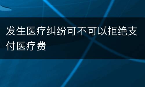 发生医疗纠纷可不可以拒绝支付医疗费