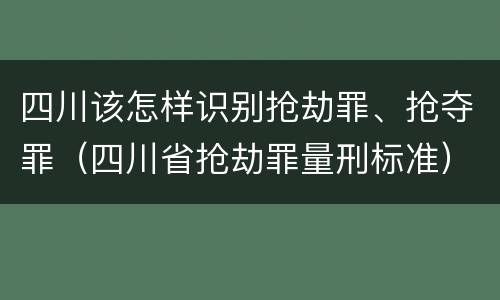 四川该怎样识别抢劫罪、抢夺罪（四川省抢劫罪量刑标准）