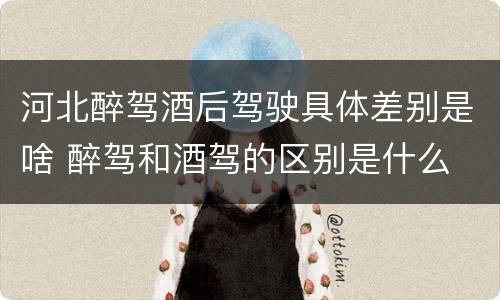 河北醉驾酒后驾驶具体差别是啥 醉驾和酒驾的区别是什么