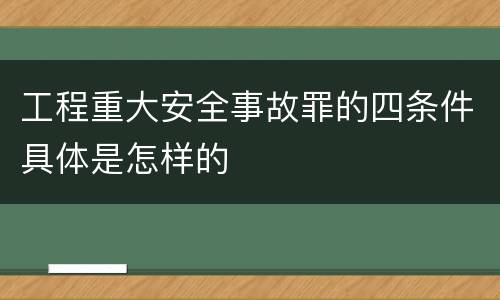 工程重大安全事故罪的四条件具体是怎样的