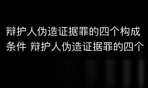 辩护人伪造证据罪的四个构成条件 辩护人伪造证据罪的四个构成条件是