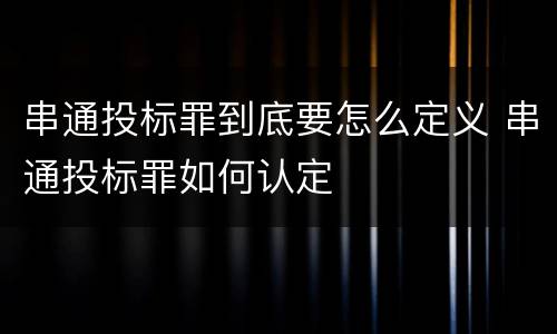 串通投标罪到底要怎么定义 串通投标罪如何认定