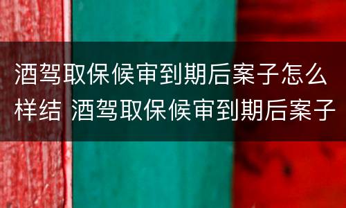 酒驾取保候审到期后案子怎么样结 酒驾取保候审到期后案子怎么样结束