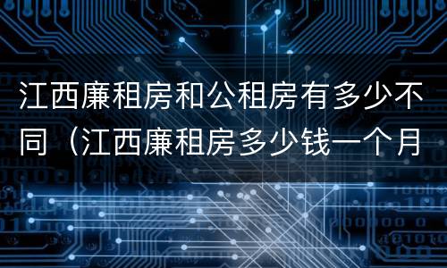 江西廉租房和公租房有多少不同（江西廉租房多少钱一个月）