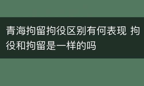 青海拘留拘役区别有何表现 拘役和拘留是一样的吗