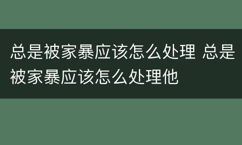 总是被家暴应该怎么处理 总是被家暴应该怎么处理他