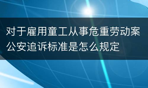 对于雇用童工从事危重劳动案公安追诉标准是怎么规定