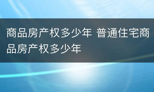 商品房产权多少年 普通住宅商品房产权多少年