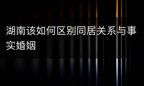 湖南该如何区别同居关系与事实婚姻