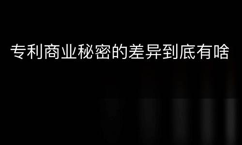专利商业秘密的差异到底有啥