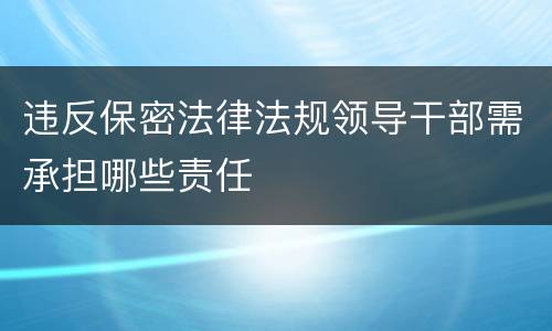 违反保密法律法规领导干部需承担哪些责任