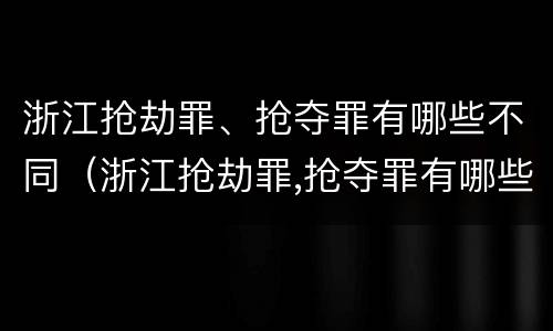 浙江抢劫罪、抢夺罪有哪些不同（浙江抢劫罪,抢夺罪有哪些不同处罚）