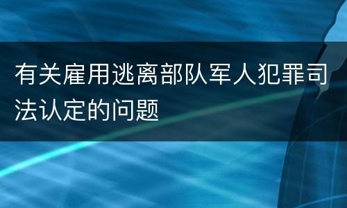 有关雇用逃离部队军人犯罪司法认定的问题