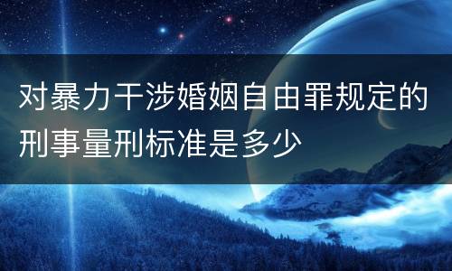 对暴力干涉婚姻自由罪规定的刑事量刑标准是多少