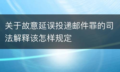 关于故意延误投递邮件罪的司法解释该怎样规定