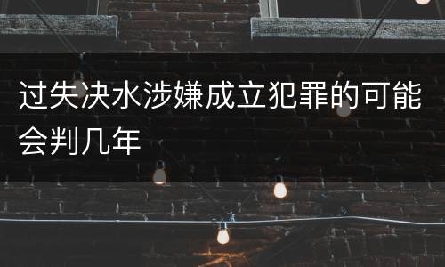 过失决水涉嫌成立犯罪的可能会判几年