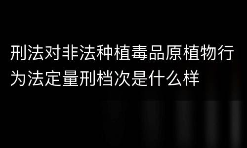 刑法对非法种植毒品原植物行为法定量刑档次是什么样