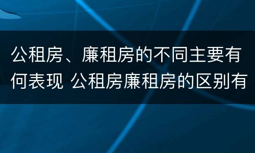 公租房、廉租房的不同主要有何表现 公租房廉租房的区别有哪些