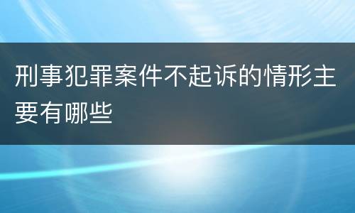 刑事犯罪案件不起诉的情形主要有哪些