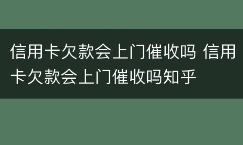 信用卡欠款会上门催收吗 信用卡欠款会上门催收吗知乎