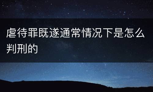 虐待罪既遂通常情况下是怎么判刑的
