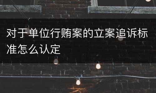 对于单位行贿案的立案追诉标准怎么认定