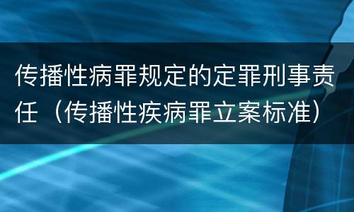 传播性病罪规定的定罪刑事责任（传播性疾病罪立案标准）