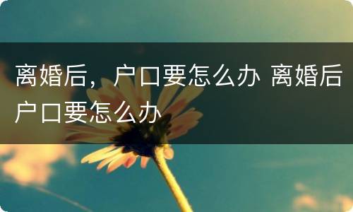 离婚后，户口要怎么办 离婚后户口要怎么办
