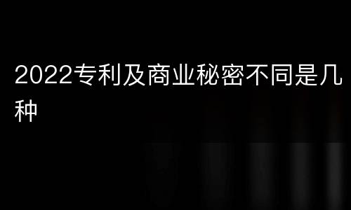 2022专利及商业秘密不同是几种