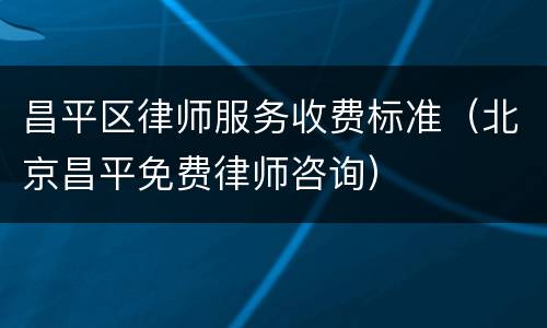 昌平区律师服务收费标准（北京昌平免费律师咨询）