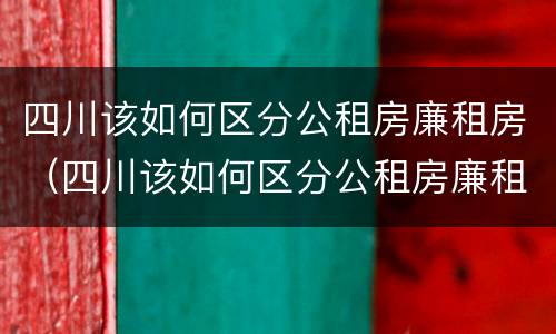 四川该如何区分公租房廉租房（四川该如何区分公租房廉租房呢）