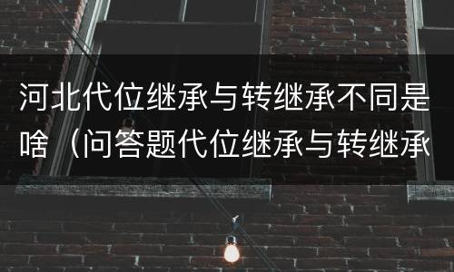 河北代位继承与转继承不同是啥（问答题代位继承与转继承有哪些区别）