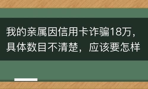 我的亲属因信用卡诈骗18万，具体数目不清楚，应该要怎样办