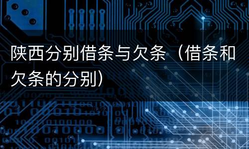 陕西分别借条与欠条（借条和欠条的分别）