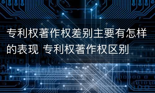 专利权著作权差别主要有怎样的表现 专利权著作权区别