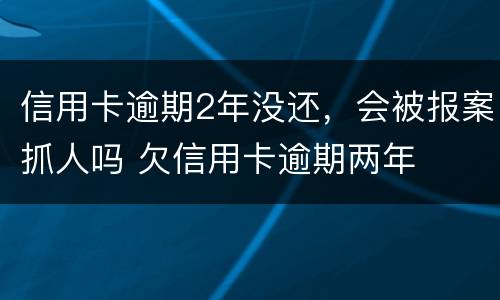 信用卡逾期2年没还，会被报案抓人吗 欠信用卡逾期两年