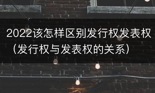 2022该怎样区别发行权发表权（发行权与发表权的关系）
