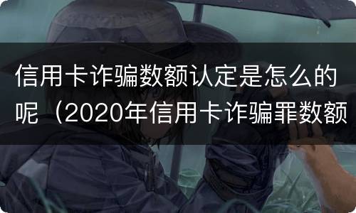 信用卡诈骗数额认定是怎么的呢（2020年信用卡诈骗罪数额标准）