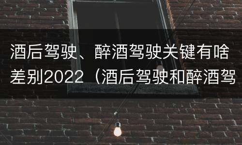 酒后驾驶、醉酒驾驶关键有啥差别2022（酒后驾驶和醉酒驾驶的处罚标准）