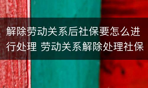 解除劳动关系后社保要怎么进行处理 劳动关系解除处理社保的规定