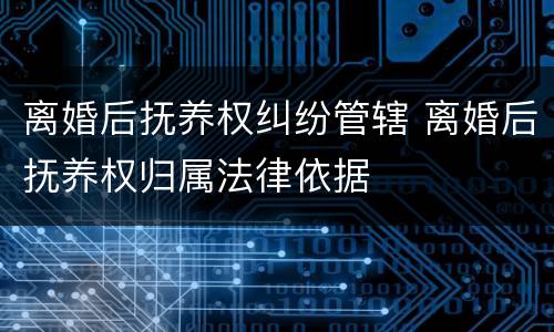 离婚后抚养权纠纷管辖 离婚后抚养权归属法律依据