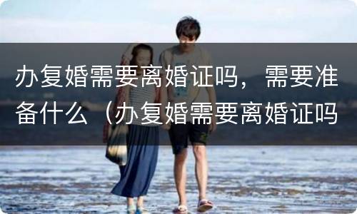 办复婚需要离婚证吗，需要准备什么（办复婚需要离婚证吗,需要准备什么材料）